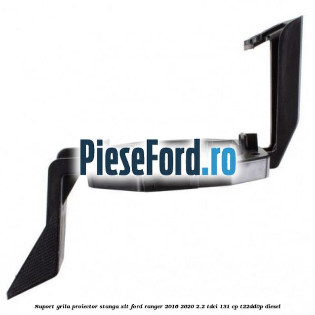 Suport grila proiector stanga XLT Ford Ranger 2016-2020 2.2 TDCi 131 cp Suport grila proiector stanga XLT Ford Ranger 2016-2020 2.2 TDCi 131 cp T22DD0P diesel
