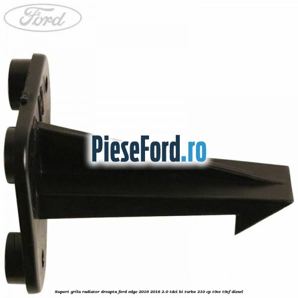 Suport grila radiator dreapta Ford Edge 2016-2018 2.0 TDCi Bi-Turbo 210 cp T9CE, T9CF diesel