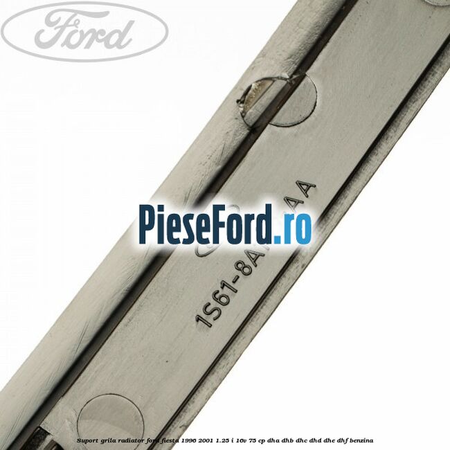 Suport grila radiator Ford Fiesta 1996-2001 1.25 i 16V 75 cp Suport grila radiator Ford Fiesta 1996-2001 1.25 i 16V 75 cp DHA, DHB, DHC, DHD, DHE, DHF benzina