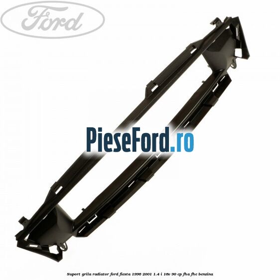 Suport grila radiator Ford Fiesta 1996-2001 1.4 i 16V 90 cp FHA, FHE benzina