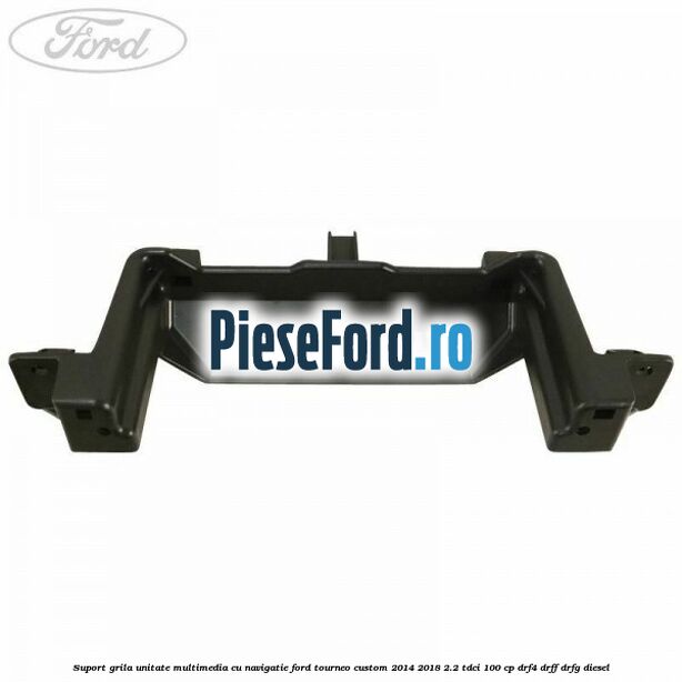 Suport grila unitate multimedia cu navigatie Ford Tourneo Custom 2014-2018 2.2 TDCi 100 cp DRF4, DRFF, DRFG diesel