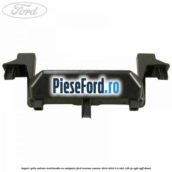 Suport grila unitate multimedia cu navigatie Ford Tourneo Custom 2014-2018 2.2 TDCi 125 cp CYF4, CYFF diesel