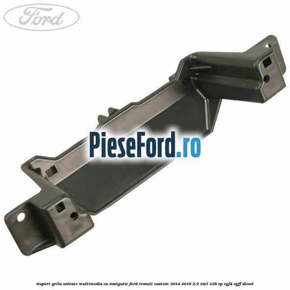 Suport grila unitate multimedia cu navigatie Ford Transit Custom 2014-2018 2.2 TDCi 125 cp CYF4, CYFF diesel