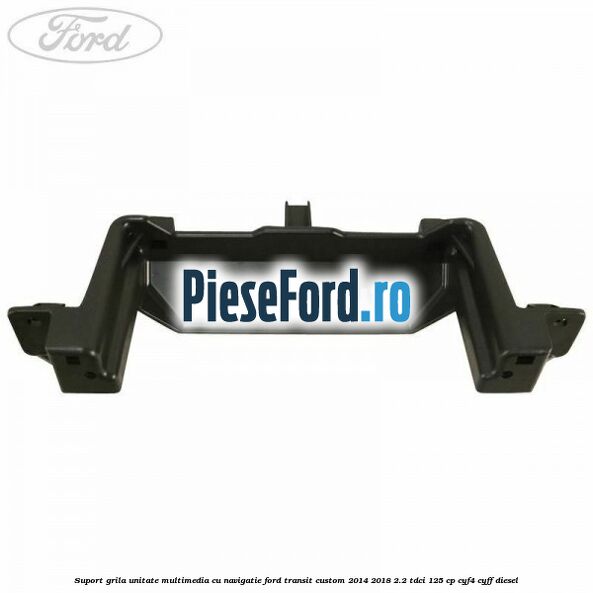 Suport grila unitate multimedia cu navigatie Ford Transit Custom 2014-2018 2.2 TDCi 125 cp CYF4, CYFF diesel