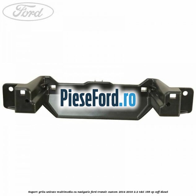 Suport grila unitate multimedia cu navigatie Ford Transit Custom 2014-2018 2.2 TDCi 155 cp CVFF diesel