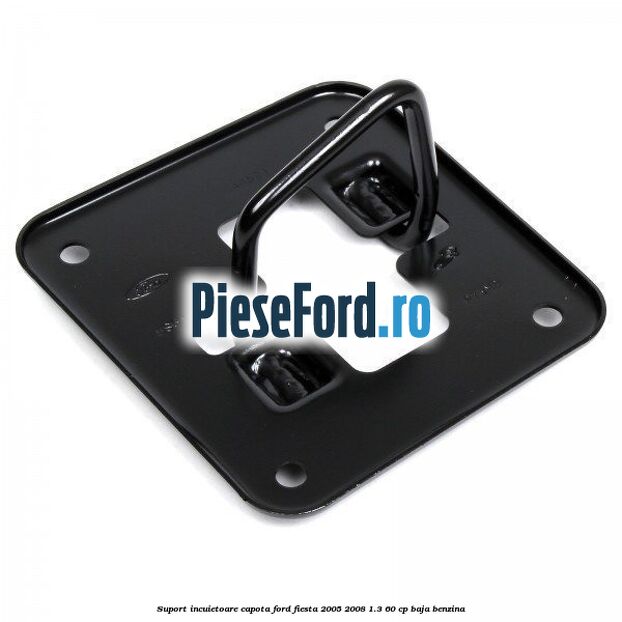 Suport incuietoare capota Ford Fiesta 2005-2008 1.3 60 cp BAJA benzina