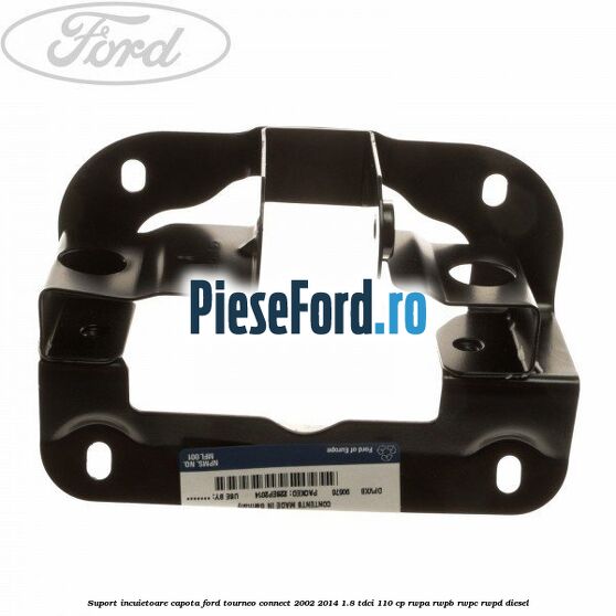 Suport incuietoare capota Ford Tourneo Connect 2002-2014 1.8 TDCi 110 cp RWPA, RWPB, RWPC, RWPD diesel