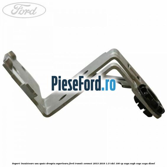 Suport incuietoare usa spate dreapta superioara Ford Transit Connect 2013-2018 1.5 TDCi 100 cp Suport incuietoare usa spate dreapta superioara Ford Transit Connect 2013-2018 1.5 TDCi 100 cp XVGA, XVGB, XVGC, XXGA diesel