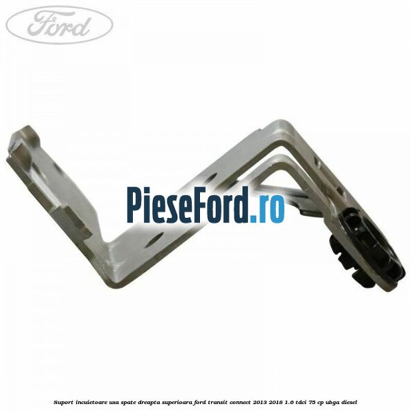 Suport incuietoare usa spate dreapta superioara Ford Transit Connect 2013-2018 1.6 TDCi 75 cp UBGA diesel