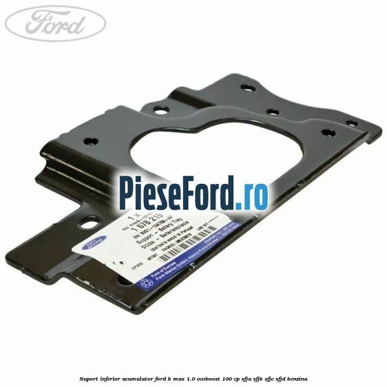 Suport inferior acumulator Ford B-Max 1.0 EcoBoost 100 cp SFJA, SFJB, SFJC, SFJD benzina
