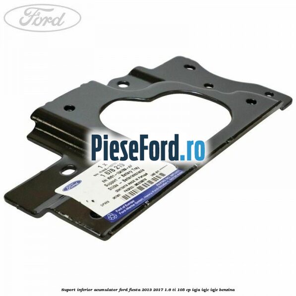 Suport inferior acumulator Ford Fiesta 2013-2017 1.6 Ti 105 cp IQJA, IQJC, IQJE benzina