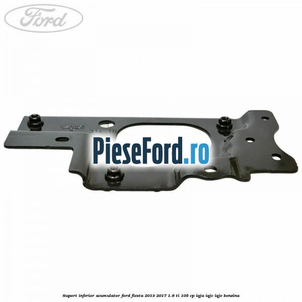Suport inferior acumulator Ford Fiesta 2013-2017 1.6 Ti 105 cp IQJA, IQJC, IQJE benzina