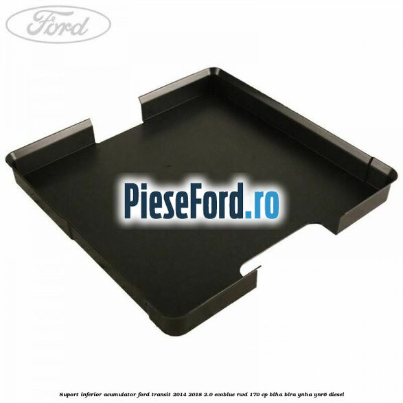 Suport inferior acumulator Ford Transit 2014-2018 2.0 EcoBlue RWD 170 cp BLHA, BLRA, YNHA, YNR6 diesel