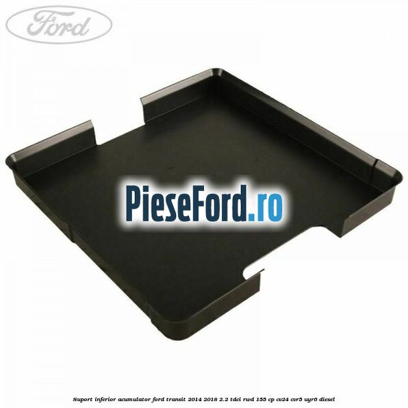 Suport inferior acumulator Ford Transit 2014-2018 2.2 TDCi RWD 155 cp CV24, CVR5, UYR6 diesel