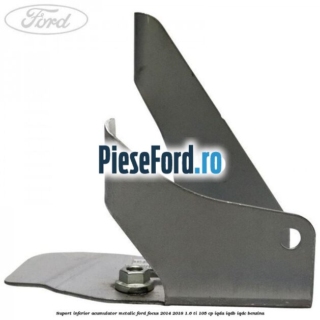 Suport inferior acumulator metalic Ford Focus 2014-2018 1.6 Ti 105 cp IQDA, IQDB, IQDC benzina