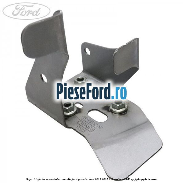 Suport inferior acumulator metalic Ford Grand C-Max 2011-2015 1.6 EcoBoost 150 cp JQDA, JQDB benzina