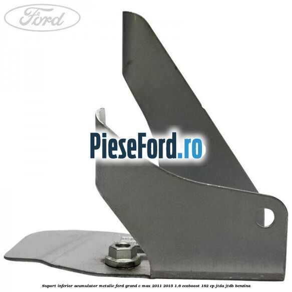 Suport inferior acumulator metalic Ford Grand C-Max 2011-2015 1.6 EcoBoost 182 cp JTDA, JTDB benzina