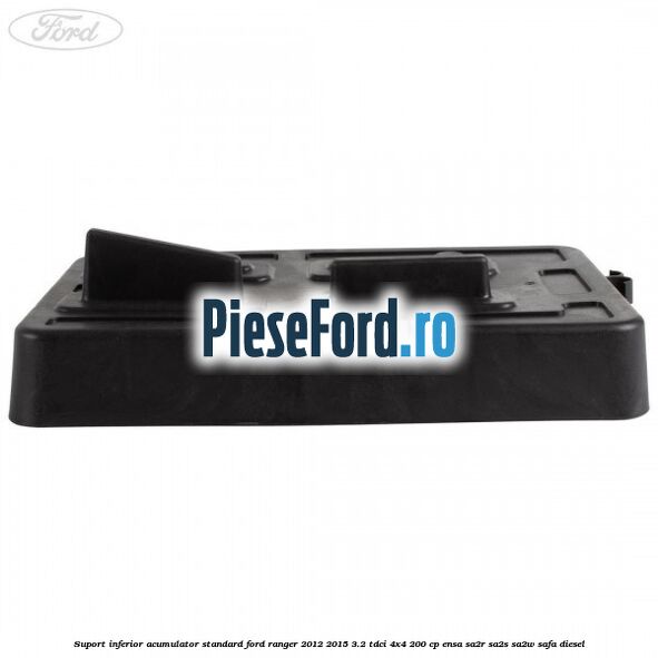 Suport inferior acumulator standard Ford Ranger 2012-2015 3.2 TDCi 4x4 200 cp Suport inferior acumulator standard Ford Ranger 2012-2015 3.2 TDCi 4x4 200 cp ENSA, SA2R, SA2S, SA2W, SAFA diesel