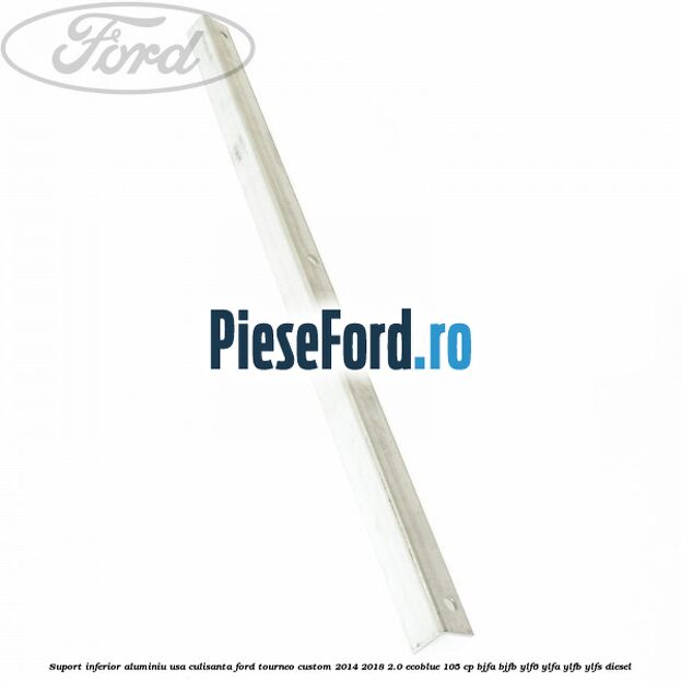 Suport inferior aluminiu usa culisanta Ford Tourneo Custom 2014-2018 2.0 EcoBlue 105 cp BJFA, BJFB, YLF6, YLFA, YLFB, YLFS diesel