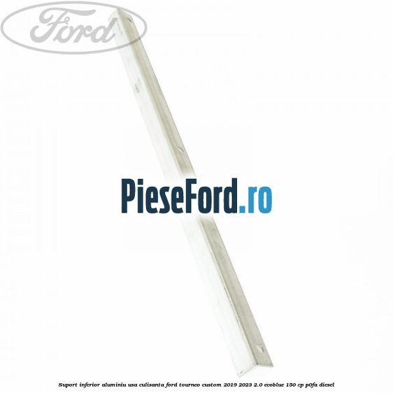 Suport inferior aluminiu usa culisanta Ford Tourneo Custom 2019-2023 2.0 EcoBlue 150 cp Suport inferior aluminiu usa culisanta Ford Tourneo Custom 2019-2023 2.0 EcoBlue 150 cp P0FA diesel