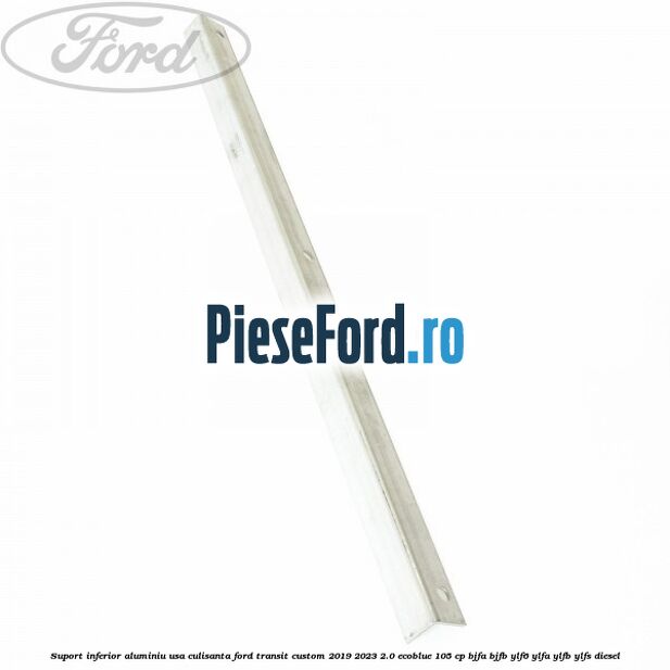 Suport inferior aluminiu usa culisanta Ford Transit Custom 2019-2023 2.0 EcoBlue 105 cp BJFA, BJFB, YLF6, YLFA, YLFB, YLFS diesel