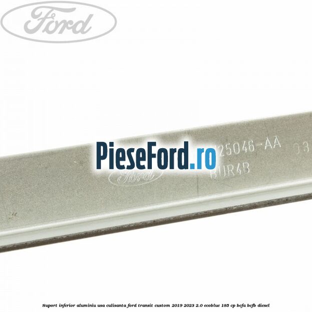 Suport inferior aluminiu usa culisanta Ford Transit Custom 2019-2023 2.0 EcoBlue 185 cp Suport inferior aluminiu usa culisanta Ford Transit Custom 2019-2023 2.0 EcoBlue 185 cp BCFA, BCFB diesel