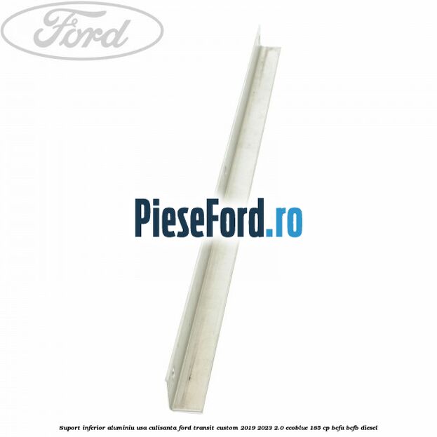 Suport inferior aluminiu usa culisanta Ford Transit Custom 2019-2023 2.0 EcoBlue 185 cp Suport inferior aluminiu usa culisanta Ford Transit Custom 2019-2023 2.0 EcoBlue 185 cp BCFA, BCFB diesel