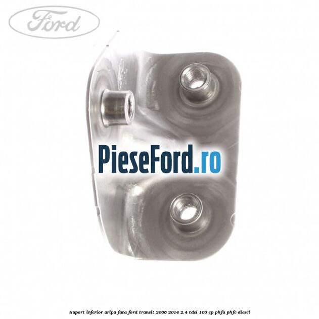 Suport inferior aripa fata Ford Transit 2006-2014 2.4 TDCi 100 cp Suport inferior aripa fata Ford Transit 2006-2014 2.4 TDCi 100 cp PHFA, PHFC diesel