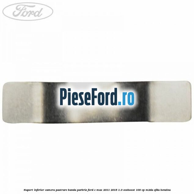Suport inferior camera pastrare banda parbriz Ford C-Max 2011-2015 1.0 EcoBoost 100 cp M2DA, SFDA benzina