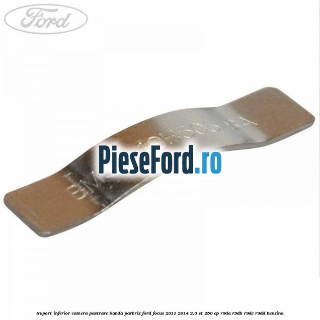 Suport inferior camera pastrare banda parbriz Ford Focus 2011-2014 2.0 ST 250 cp Suport inferior camera pastrare banda parbriz Ford Focus 2011-2014 2.0 ST 250 cp R9DA, R9DB, R9DC, R9DD benzina
