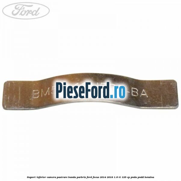 Suport inferior camera pastrare banda parbriz Ford Focus 2014-2018 1.6 Ti 125 cp PNDA, PNDD benzina