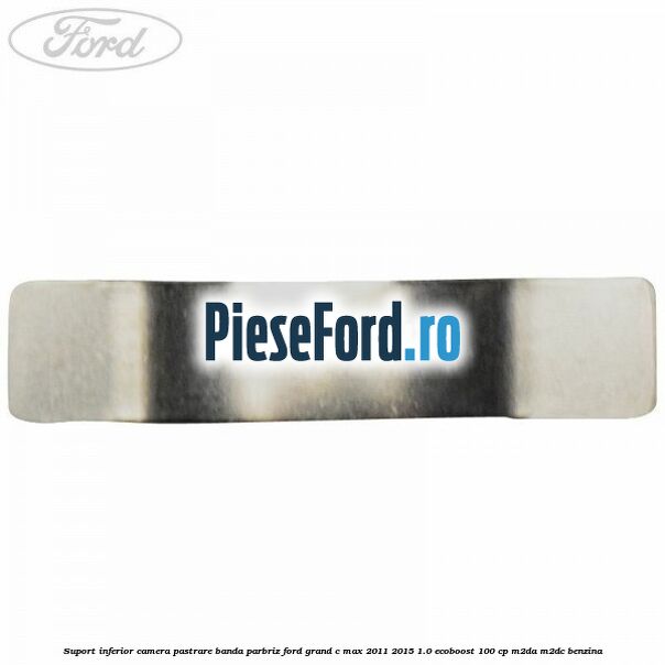 Suport inferior camera pastrare banda parbriz Ford Grand C-Max 2011-2015 1.0 EcoBoost 100 cp M2DA, M2DC benzina