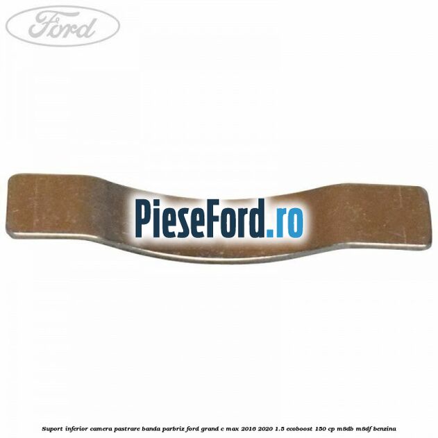 Suport inferior camera pastrare banda parbriz Ford Grand C-Max 2016-2020 1.5 EcoBoost 150 cp M8DB, M8DF benzina