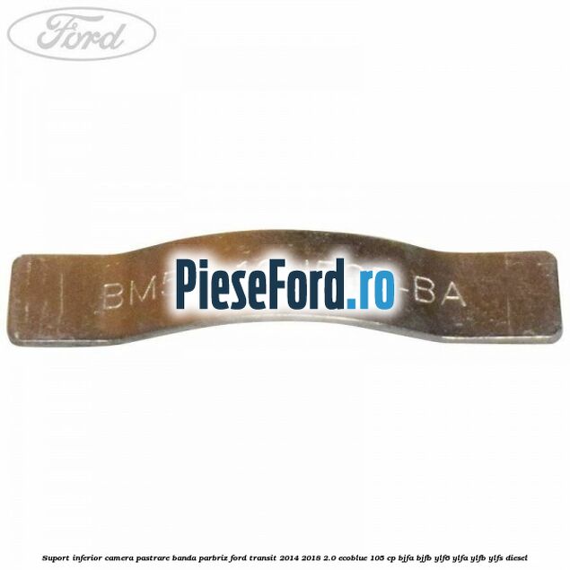 Suport inferior camera pastrare banda parbriz Ford Transit 2014-2018 2.0 EcoBlue 105 cp Suport inferior camera pastrare banda parbriz Ford Transit 2014-2018 2.0 EcoBlue 105 cp BJFA, BJFB, YLF6, YLFA, YLFB, YLFS diesel