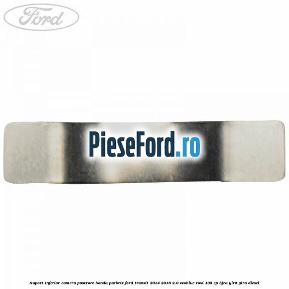 Suport inferior camera pastrare banda parbriz Ford Transit 2014-2018 2.0 EcoBlue RWD 105 cp BJRA, YLR6, YLRA diesel