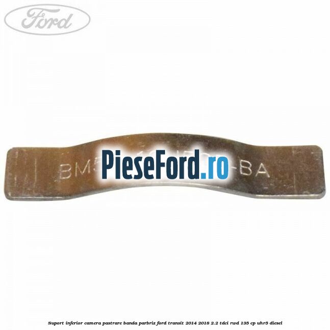 Suport inferior camera pastrare banda parbriz Ford Transit 2014-2018 2.2 TDCi RWD 135 cp UHR5 diesel