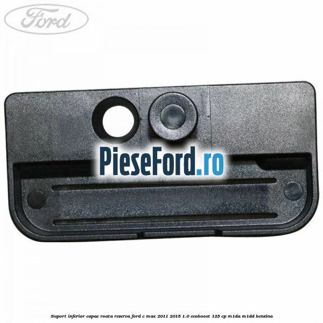Suport inferior capac roata rezerva Ford C-Max 2011-2015 1.0 EcoBoost 125 cp M1DA, M1DD benzina