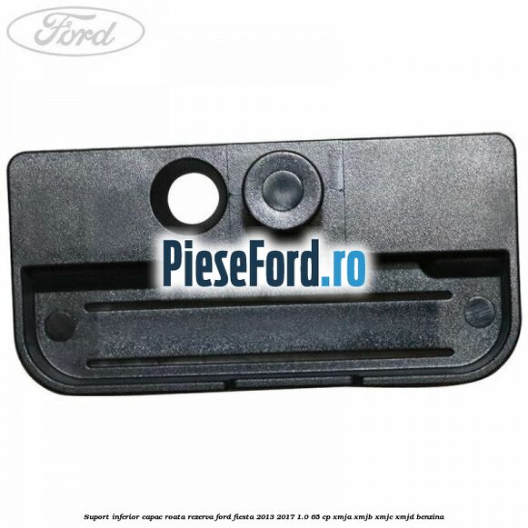Suport inferior capac roata rezerva Ford Fiesta 2013-2017 1.0 65 cp XMJA, XMJB, XMJC, XMJD benzina