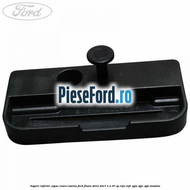 Suport inferior capac roata rezerva Ford Fiesta 2013-2017 1.4 97 cp RTJA, RTJB, SPJA, SPJC, SPJE benzina