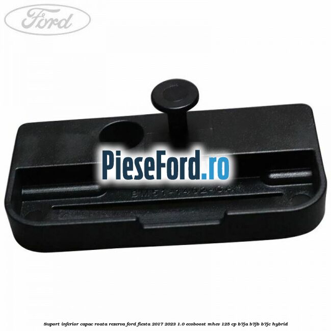 Suport inferior capac roata rezerva Ford Fiesta 2017-2023 1.0 EcoBoost mHEV 125 cp Suport inferior capac roata rezerva Ford Fiesta 2017-2023 1.0 EcoBoost mHEV 125 cp B7JA, B7JB, B7JC Hybrid