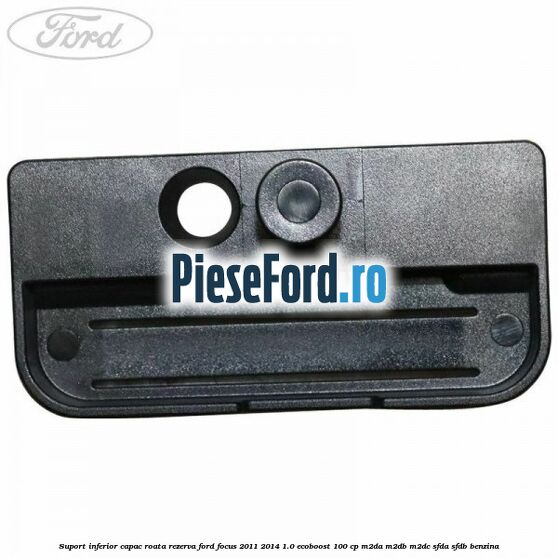 Suport inferior capac roata rezerva Ford Focus 2011-2014 1.0 EcoBoost 100 cp M2DA, M2DB, M2DC, SFDA, SFDB benzina