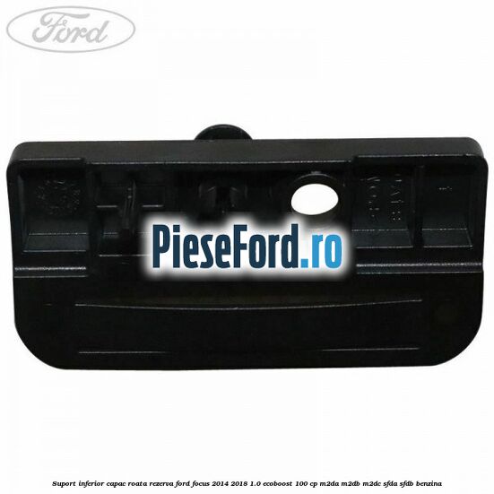 Suport inferior capac roata rezerva Ford Focus 2014-2018 1.0 EcoBoost 100 cp Suport inferior capac roata rezerva Ford Focus 2014-2018 1.0 EcoBoost 100 cp M2DA, M2DB, M2DC, SFDA, SFDB benzina