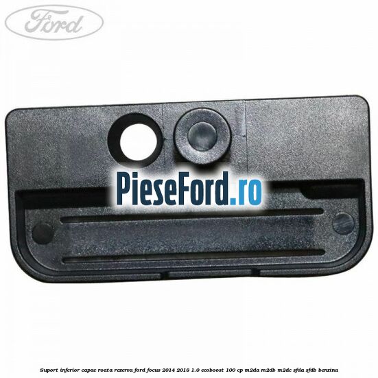 Suport inferior capac roata rezerva Ford Focus 2014-2018 1.0 EcoBoost 100 cp Suport inferior capac roata rezerva Ford Focus 2014-2018 1.0 EcoBoost 100 cp M2DA, M2DB, M2DC, SFDA, SFDB benzina