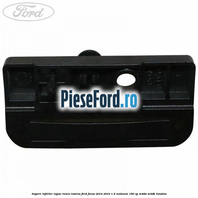 Suport inferior capac roata rezerva Ford Focus 2014-2018 1.5 EcoBoost 150 cp Suport inferior capac roata rezerva Ford Focus 2014-2018 1.5 EcoBoost 150 cp M8DA, M8DB benzina