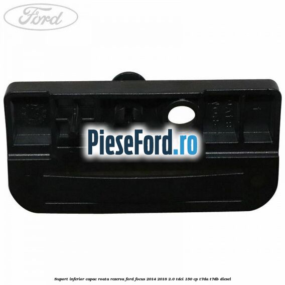 Suport inferior capac roata rezerva Ford Focus 2014-2018 2.0 TDCi 150 cp T7DA, T7DB diesel