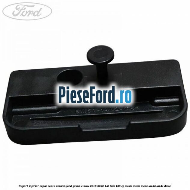 Suport inferior capac roata rezerva Ford Grand C-Max 2016-2020 1.5 TDCi 120 cp XWDA, XWDB, XWDC, XWDD, XWDE diesel