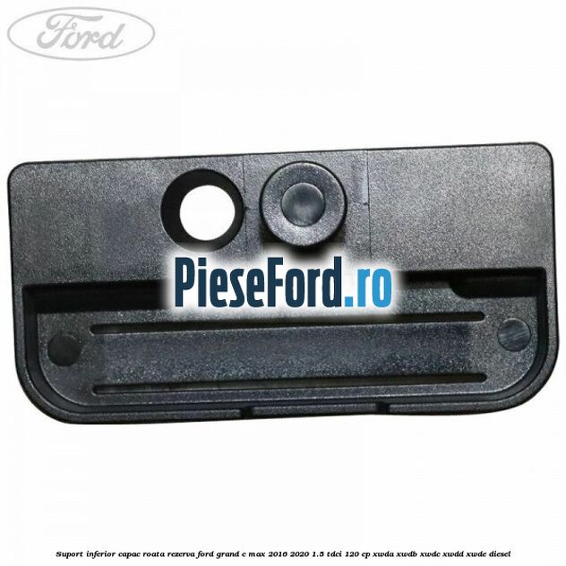 Suport inferior capac roata rezerva Ford Grand C-Max 2016-2020 1.5 TDCi 120 cp XWDA, XWDB, XWDC, XWDD, XWDE diesel