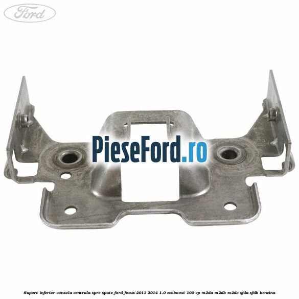 Suport inferior consola centrala spre spate Ford Focus 2011-2014 1.0 EcoBoost 100 cp M2DA, M2DB, M2DC, SFDA, SFDB benzina