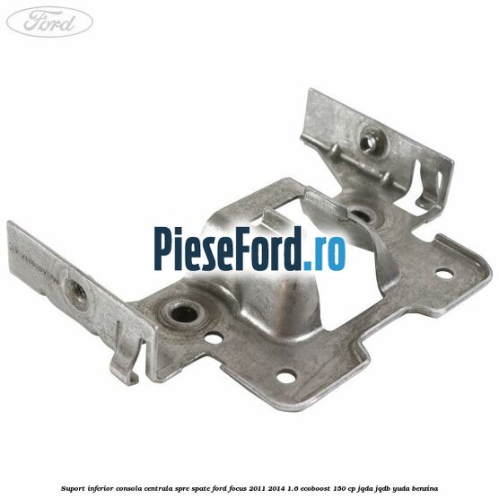 Suport inferior consola centrala spre spate Ford Focus 2011-2014 1.6 EcoBoost 150 cp JQDA, JQDB, YUDA benzina