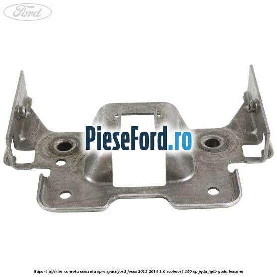 Suport inferior consola centrala spre spate Ford Focus 2011-2014 1.6 EcoBoost 150 cp JQDA, JQDB, YUDA benzina